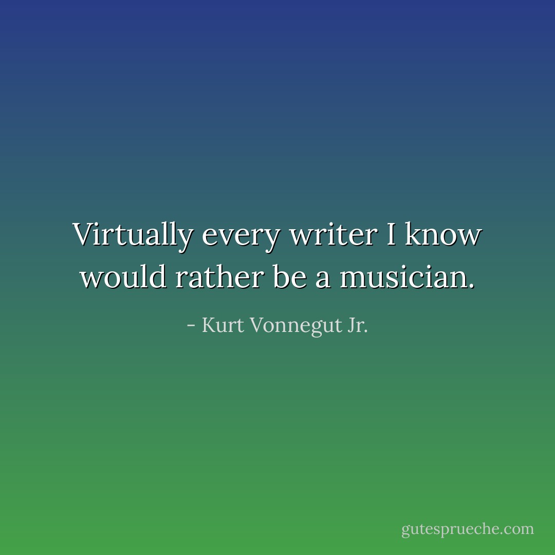 Virtually every writer I know would rather be a musician. - Kurt Vonnegut Jr.