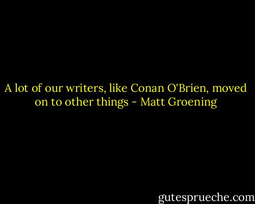 A lot of our writers, like Conan O'Brien, moved on to other things - Matt Groening