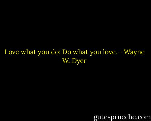 Love what you do; Do what you love. - Wayne W. Dyer