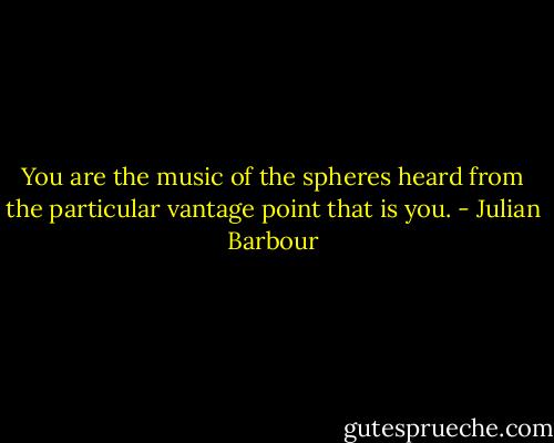 You are the music of the spheres heard from the particular vantage point that is you. - Julian Barbour