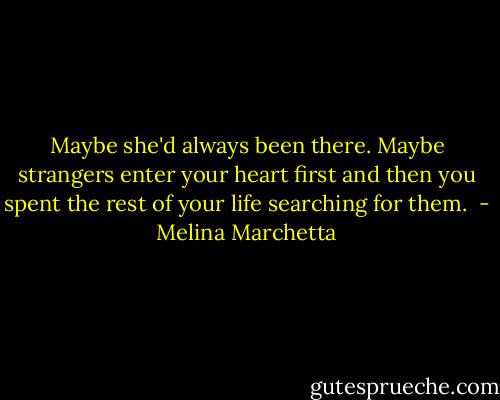 Maybe she'd always been there. Maybe strangers enter your heart first and then you spent the rest of your life searching for them.  - Melina Marchetta
