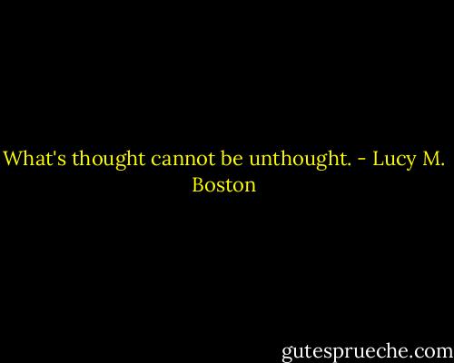 What's thought cannot be unthought. - Lucy M. Boston