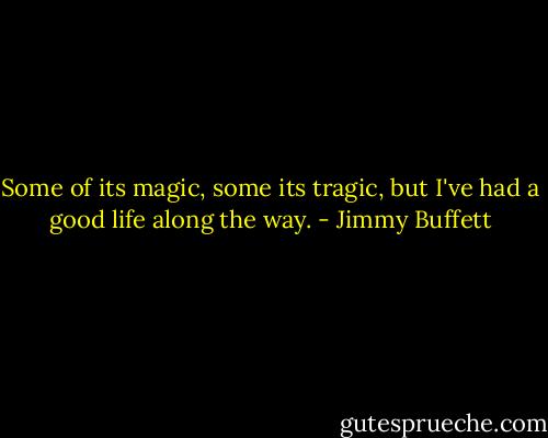 Some of its magic, some its tragic, but I've had a good life along the<br />way. - Jimmy Buffett