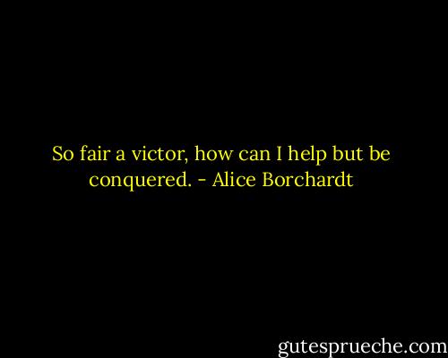 So fair a victor, how can I help but be conquered. - Alice Borchardt