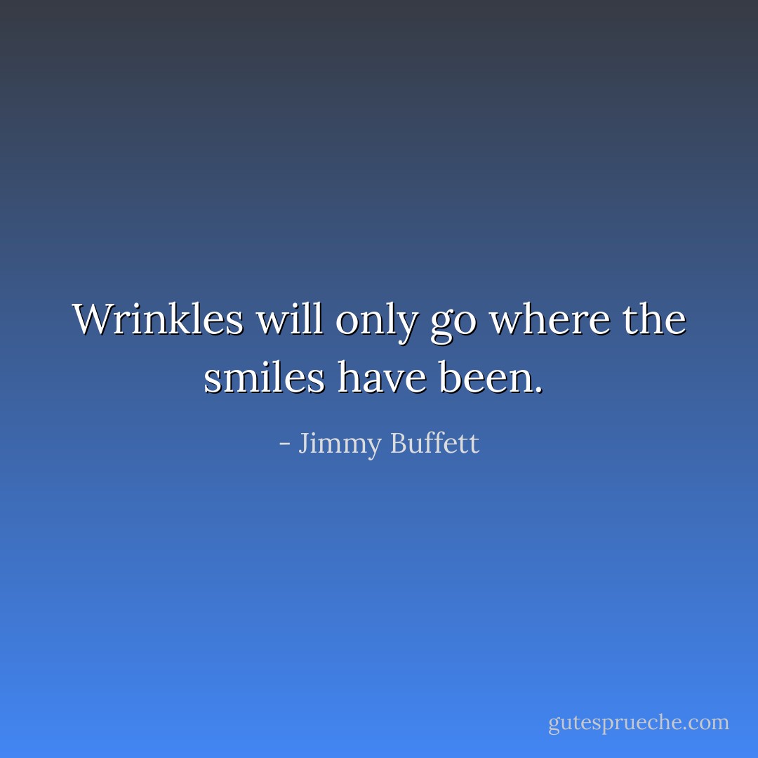 Wrinkles will only go where the smiles have been.  - Jimmy Buffett