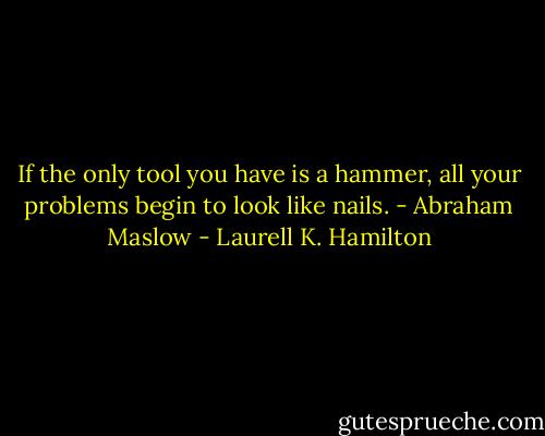 If the only tool you have is a hammer, all your problems begin to look like nails. - Abraham Maslow - Laurell K. Hamilton