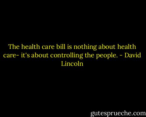 The health care bill is nothing about health care- it's about controlling the people. - David Lincoln
