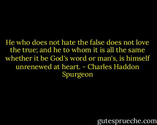 He who does not hate the false does not love the true; and he to whom it is all the same whether it be God's word or man's, is himself unrenewed at heart. - Charles Haddon Spurgeon