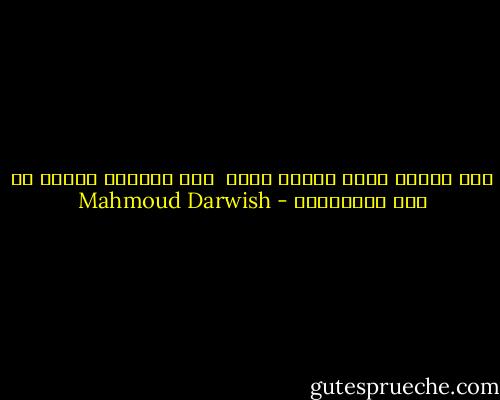 فان الموت يعشق فجأة، مثلي<br /><br />وإن الموت، مثلي، لا يحب الانتظار - Mahmoud Darwish