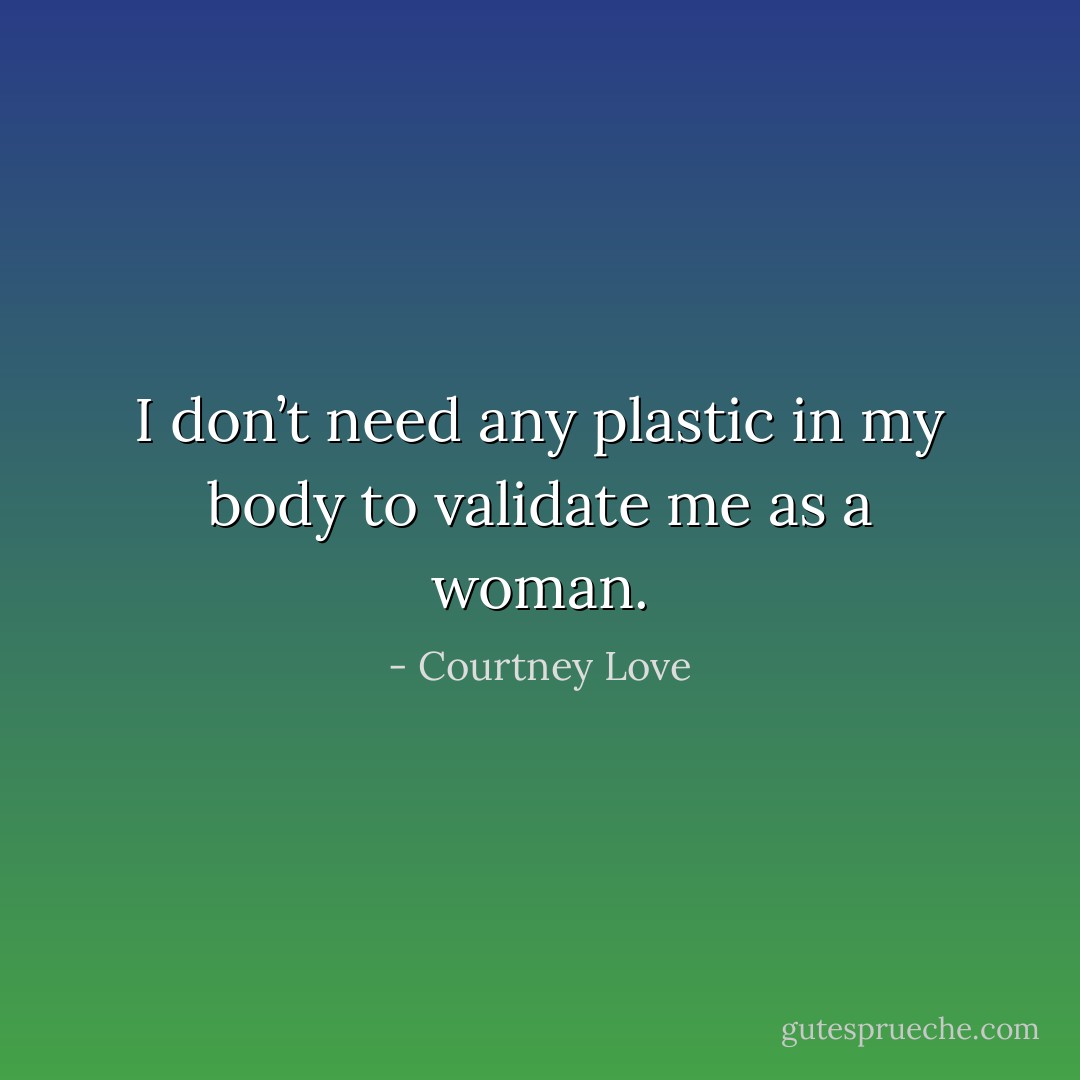 I don’t need any plastic in my body to validate me as a woman. - Courtney Love