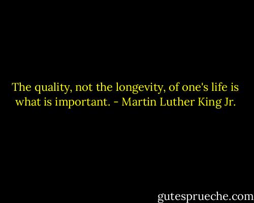 The quality, not the longevity, of one's life is what is important. - Martin Luther King Jr.