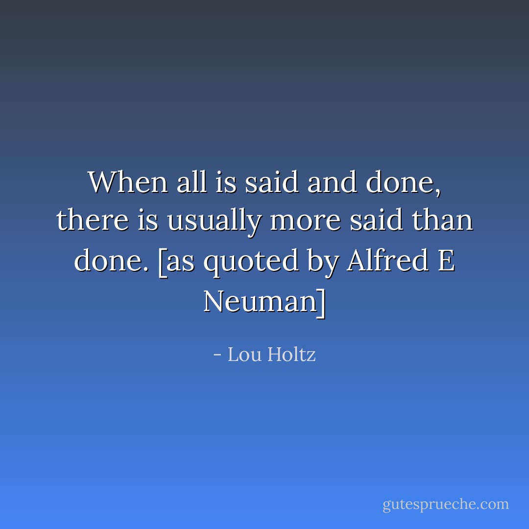 When all is said and done, there is usually more said than done.<br />[as quoted by Alfred E Neuman] - Lou Holtz
