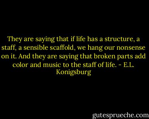 They are saying that if life has a structure, a staff, a sensible scaffold, we hang our nonsense on it. And they are saying that broken parts add color and music to the staff of life. - E.L. Konigsburg
