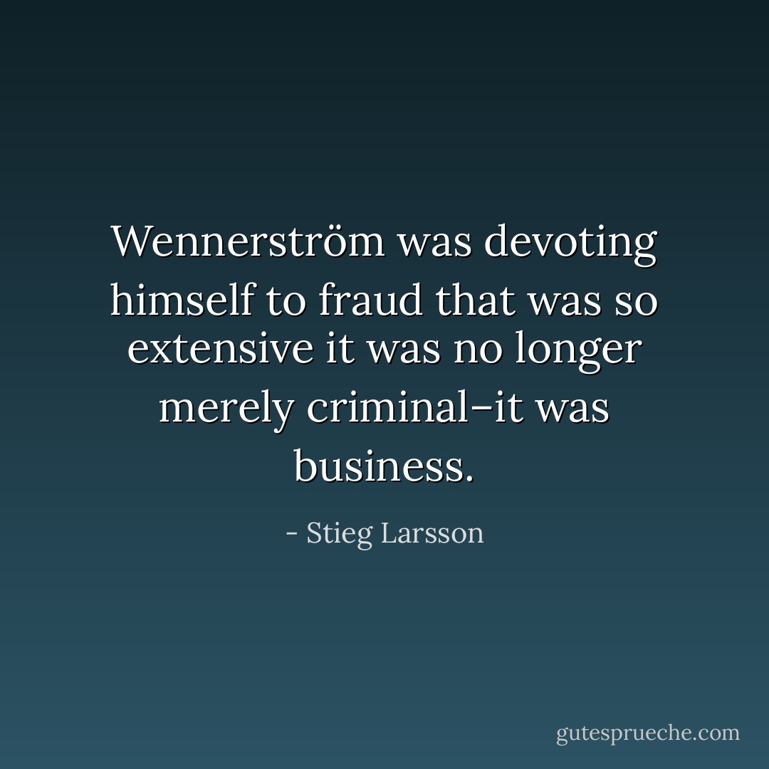 Wennerström was devoting himself to fraud that was so extensive it was no longer merely criminal–it was business. - Stieg Larsson