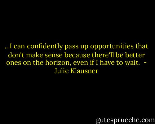 ...I can confidently pass up opportunities that don't make sense because there'll be better ones on the horizon, even if I have to wait.  - Julie Klausner