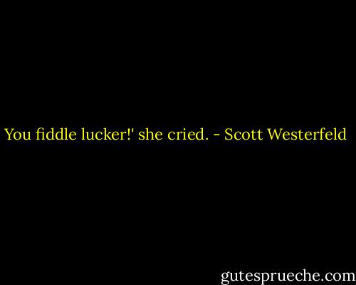 You fiddle lucker!' she cried. - Scott Westerfeld
