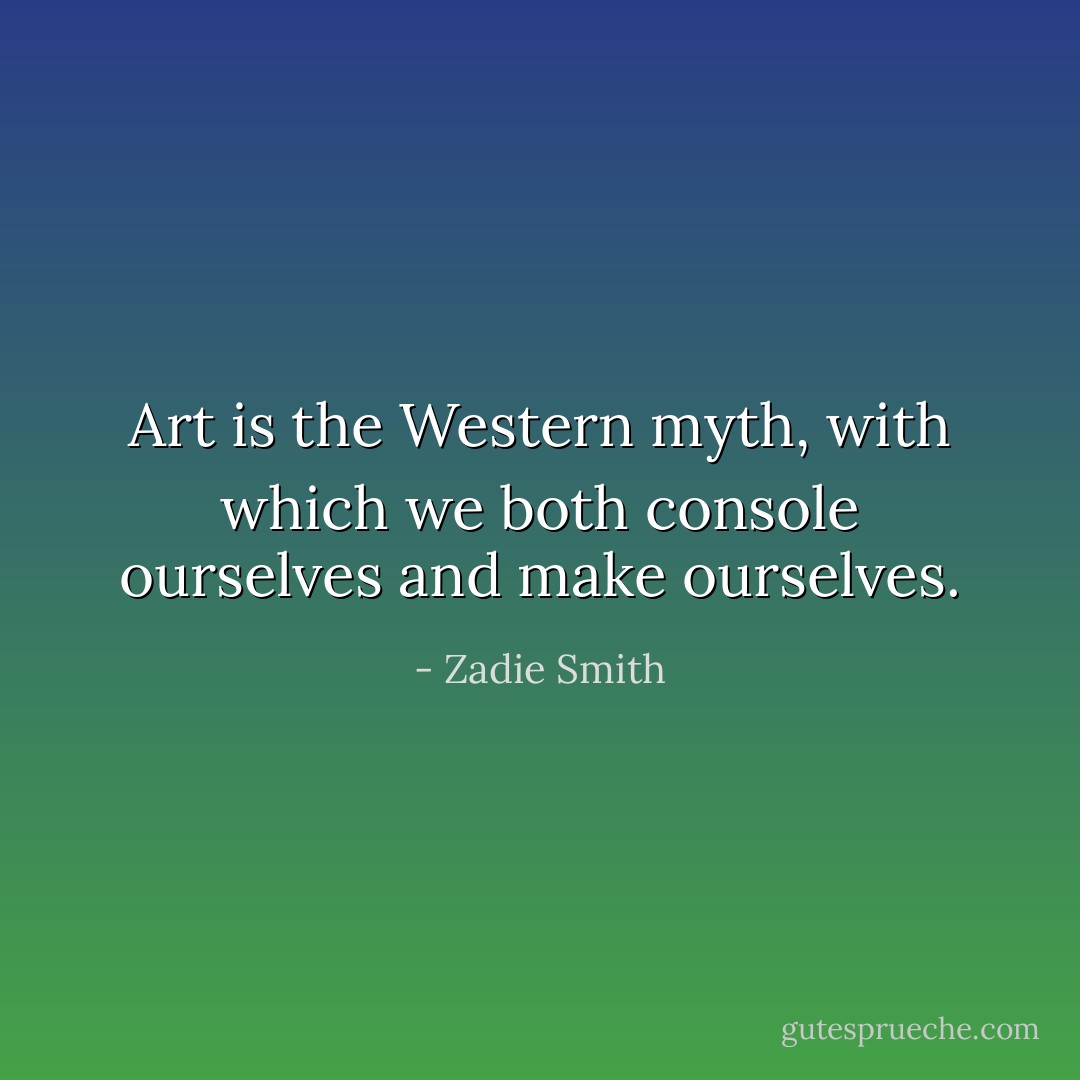 Art is the Western myth, with which we both console ourselves and make ourselves. - Zadie Smith