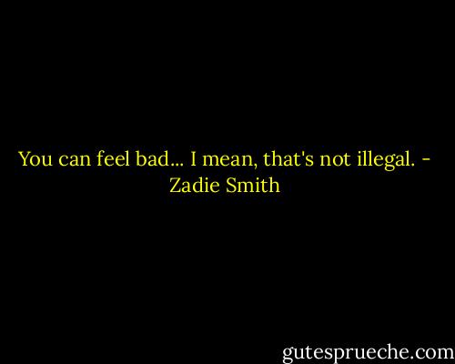You can feel bad... I mean, that's not illegal. - Zadie Smith