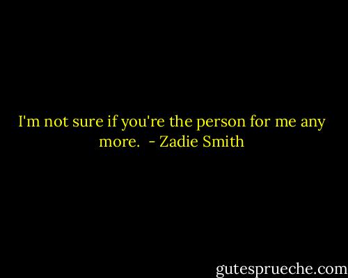 I'm not sure if you're the person for me any more.  - Zadie Smith