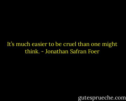 It’s much easier to be cruel than one might think. - Jonathan Safran Foer