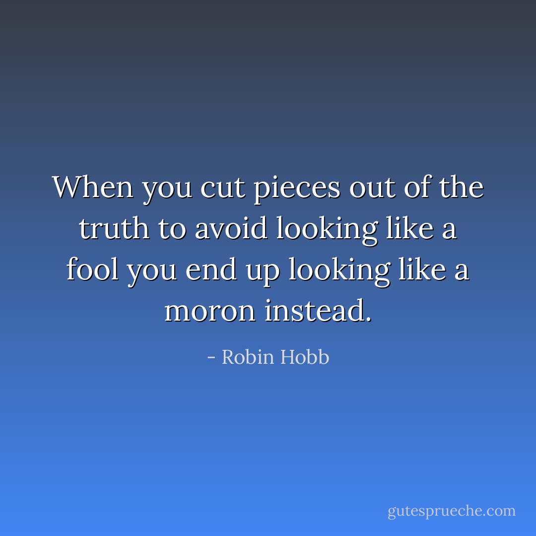 When you cut pieces out of the truth to avoid looking like a fool you end up looking like a moron instead. - Robin Hobb