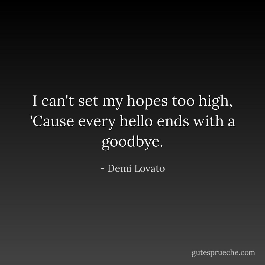 I can't set my hopes too high,<br />'Cause every hello ends with a goodbye. - Demi Lovato