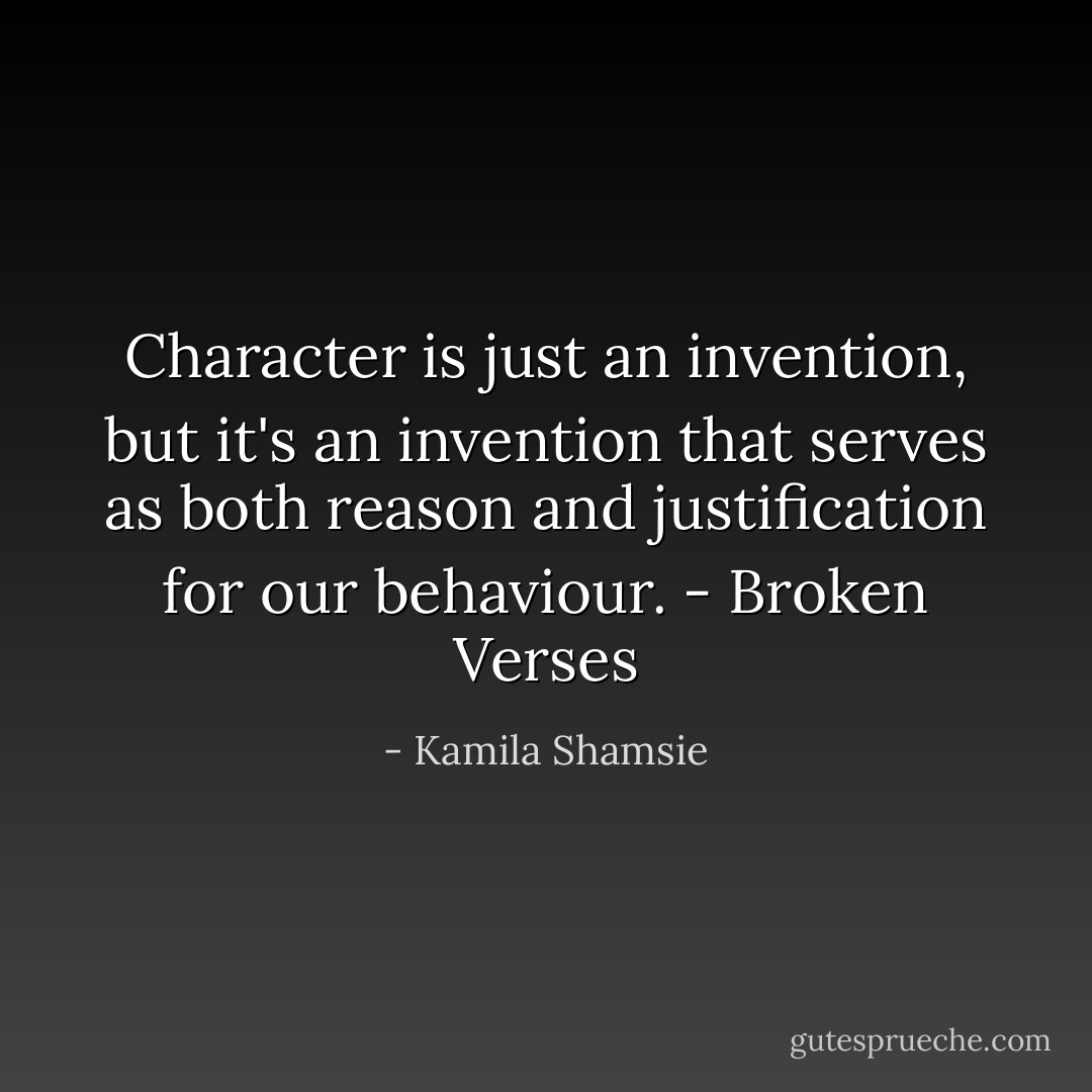Character is just an invention, but it's an invention that serves as both reason and justification for our behaviour. - Broken Verses - Kamila Shamsie