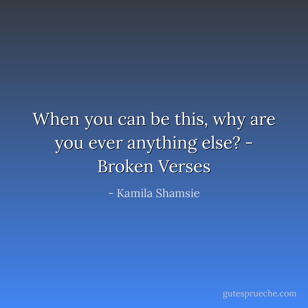 When you can be this, why are you ever anything else? - Broken Verses - Kamila Shamsie