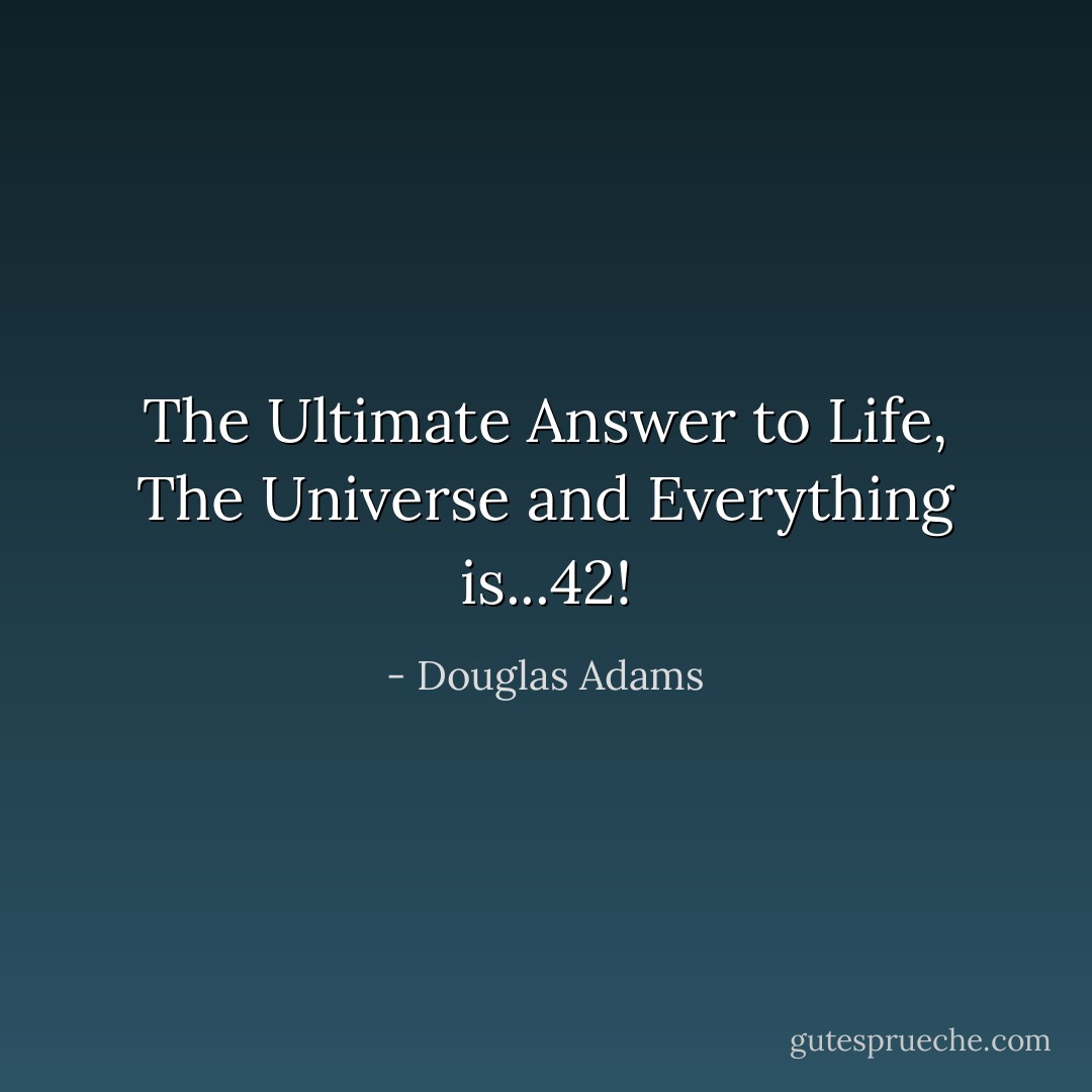 The Ultimate Answer to Life, The Universe and Everything is...42! - Douglas Adams