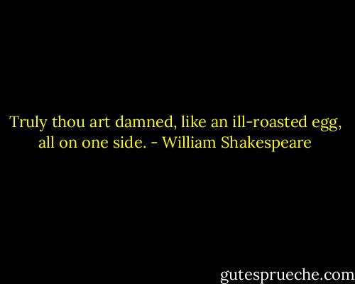 Truly thou art damned, like an ill-roasted egg, all on one side. - William Shakespeare