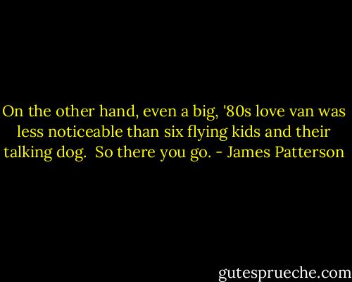 On the other hand, even a big, '80s love van was less noticeable than six flying kids and their talking dog. <br />So there you go. - James Patterson
