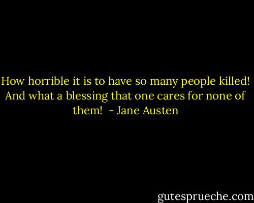 How horrible it is to have so many people killed! And what a blessing that one cares for none of them!  - Jane Austen