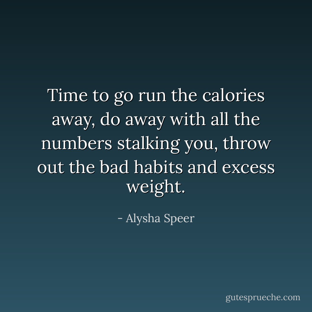 Time to go run the calories away, do away with all the numbers stalking you, throw out the bad habits and excess weight. - Alysha Speer