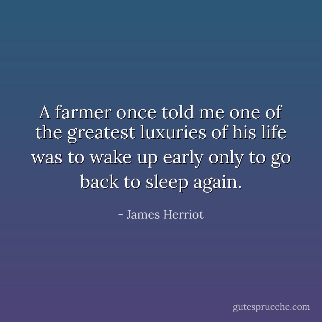 A farmer once told me one of the greatest luxuries of his life was to wake up early only to go back to sleep again. - James Herriot