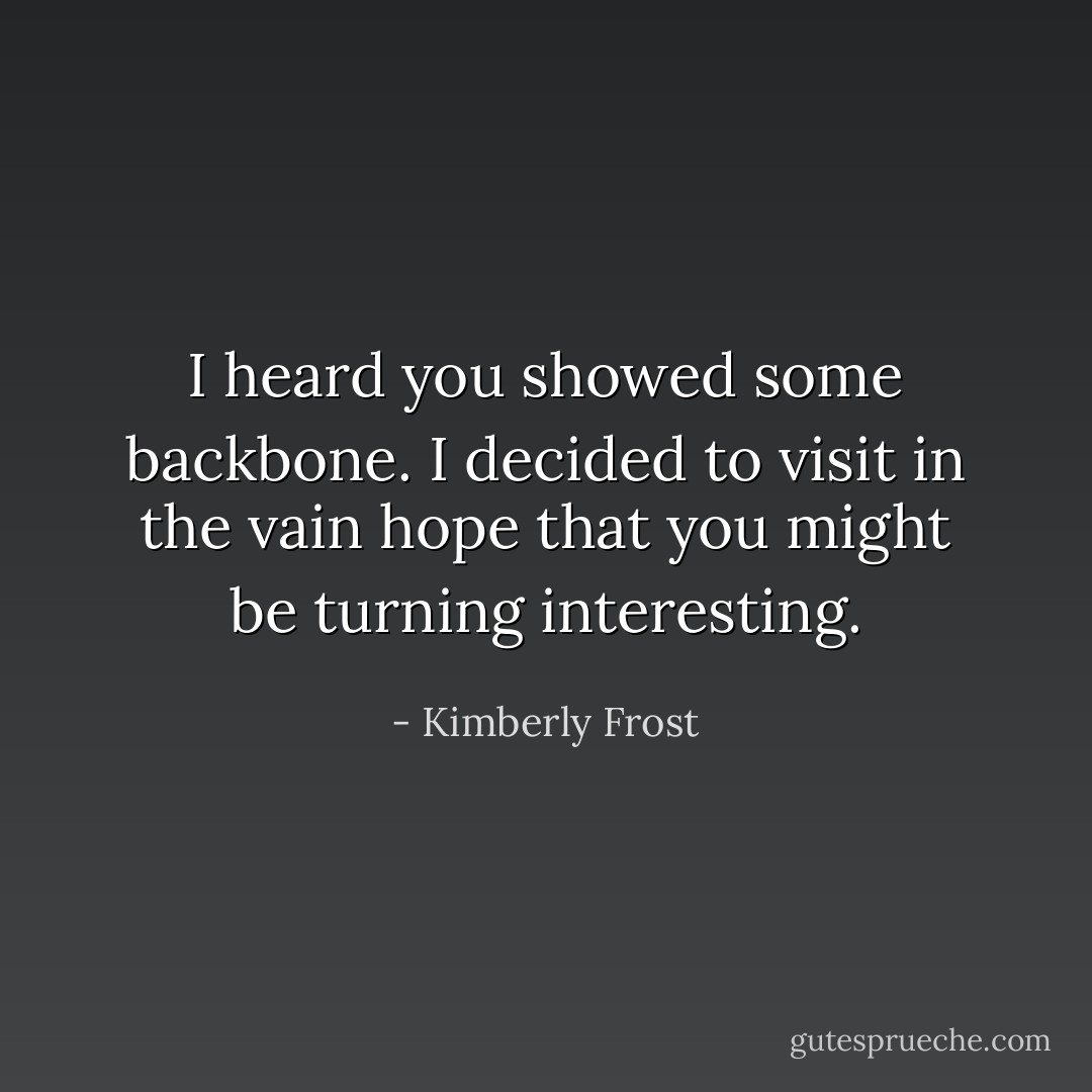 I heard you showed some backbone. I decided to visit in the vain hope that you might be turning interesting. - Kimberly Frost