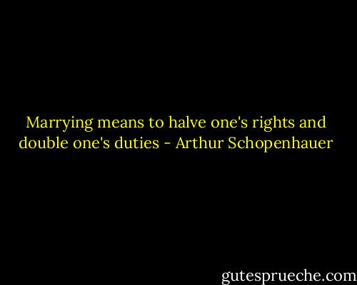 Marrying means to halve one's rights and double one's duties - Arthur Schopenhauer