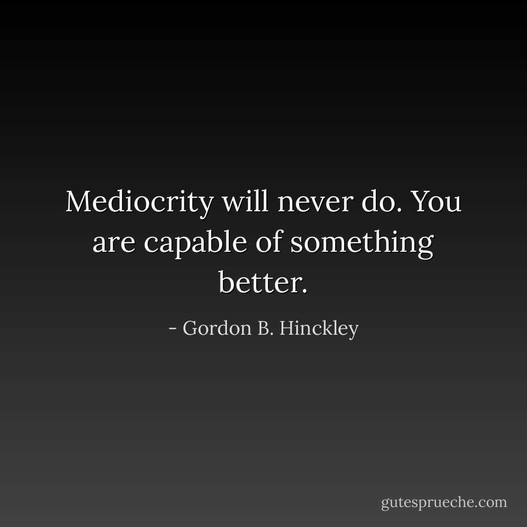 Mediocrity will never do. You are capable of something better. - Gordon B. Hinckley