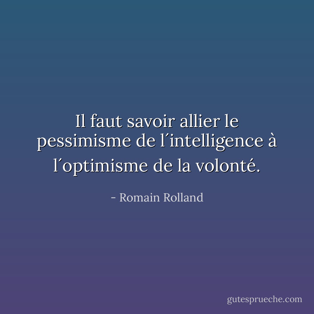 Il faut savoir allier le pessimisme de l´intelligence à l´optimisme de la volonté. - Romain Rolland