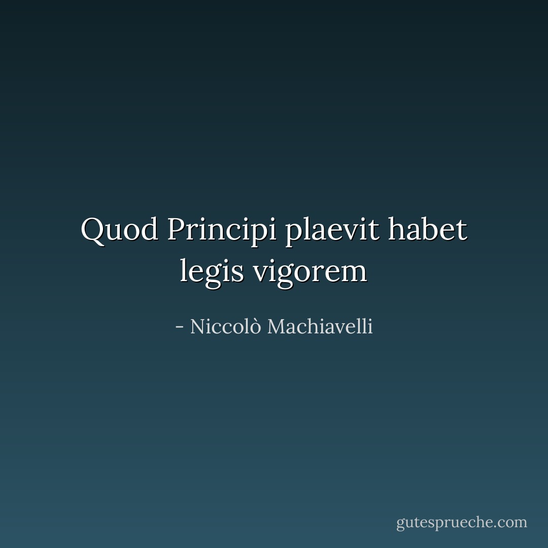 Quod Principi plaevit habet legis vigorem - Niccolò Machiavelli