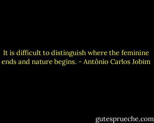 It is difficult to distinguish where the feminine ends and nature begins. - Antônio Carlos Jobim