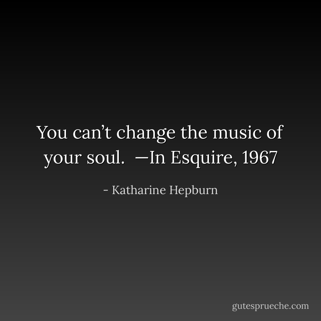 You can’t change the music of your soul.<br /><br />—In Esquire, 1967 - Katharine Hepburn