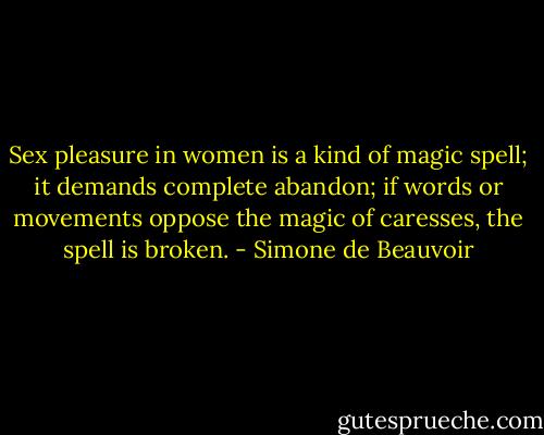 Sex pleasure in women is a kind of magic spell; it demands complete abandon; if words or movements oppose the magic of caresses, the spell is broken. - Simone de Beauvoir