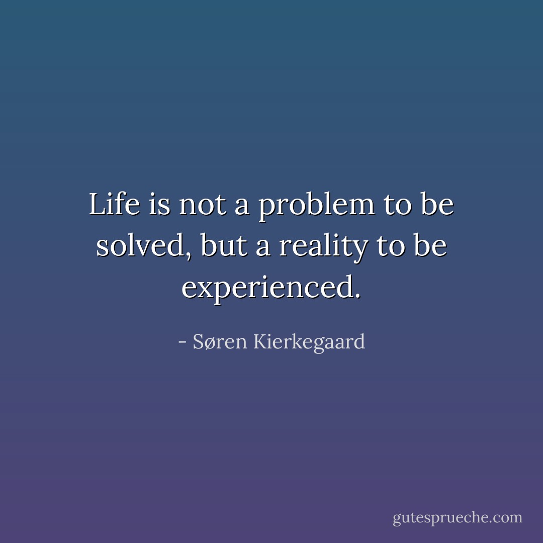 Life is not a problem to be solved, but a reality to be experienced. - Søren Kierkegaard