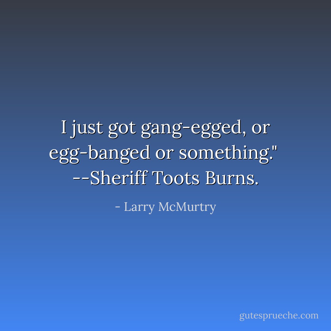 I just got gang-egged, or egg-banged or something."<br /><br />--Sheriff Toots Burns. - Larry McMurtry