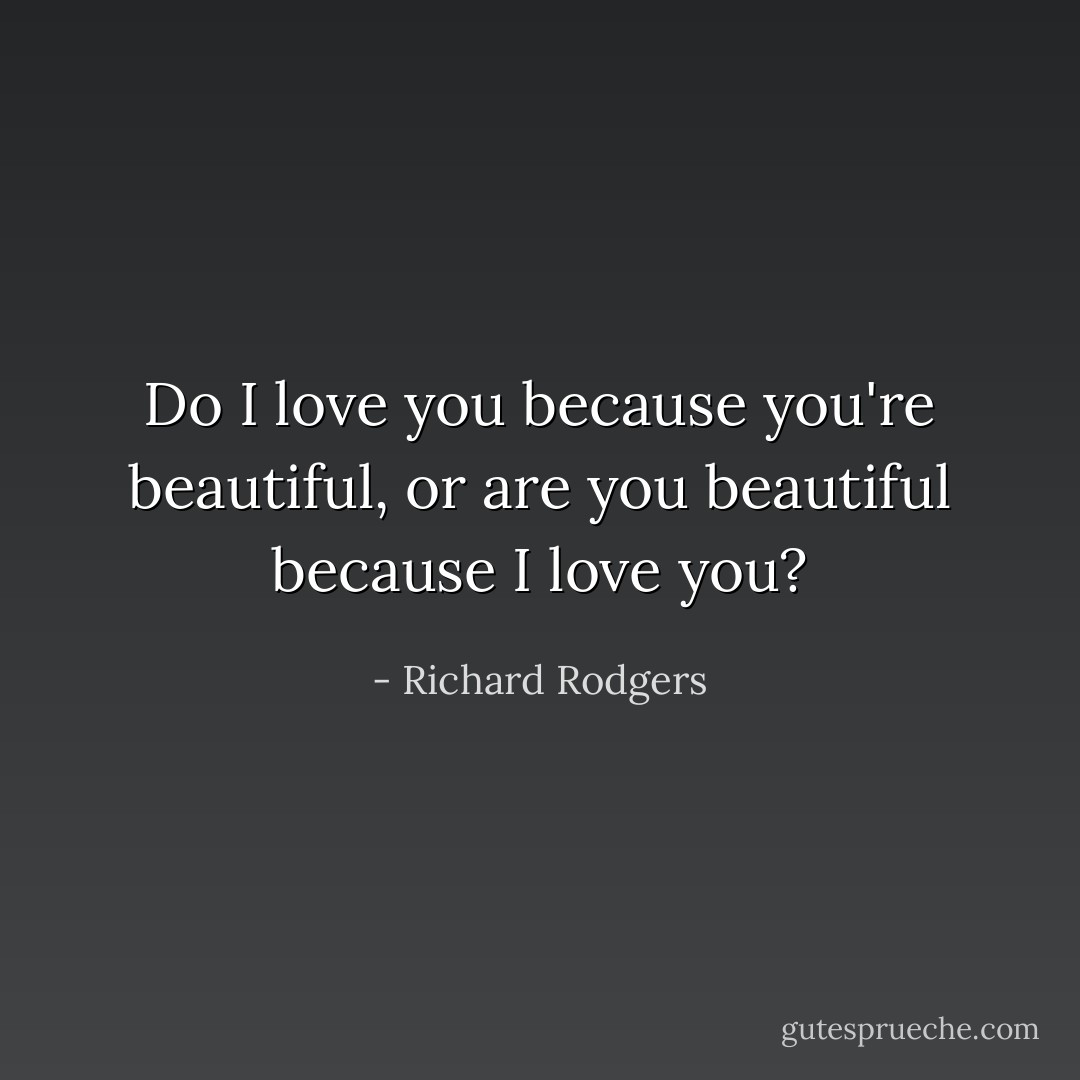 Do I love you because you're beautiful, or are you beautiful because I love you? - Richard Rodgers