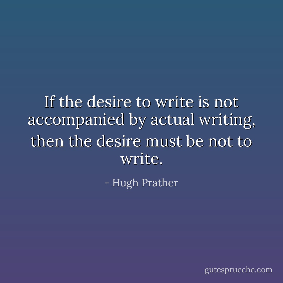If the desire to write is not accompanied by actual writing, then the desire must be not to write. - Hugh Prather