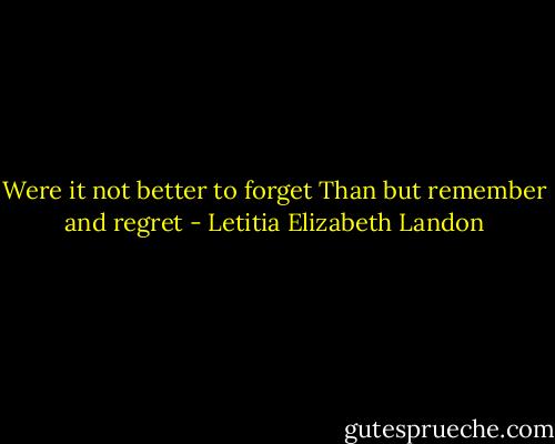 Were it not better to forget<br />Than but remember and regret - Letitia Elizabeth Landon