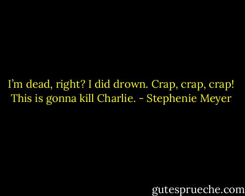 I’m dead, right? I did drown. Crap, crap, crap! This is gonna kill Charlie. - Stephenie Meyer
