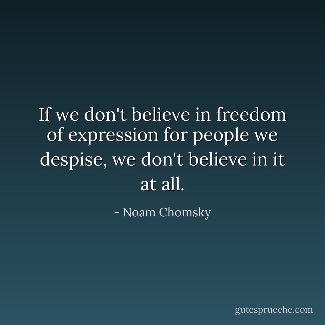 If we don't believe in freedom of expression for people we despise, we don't believe in it at all. - Noam Chomsky