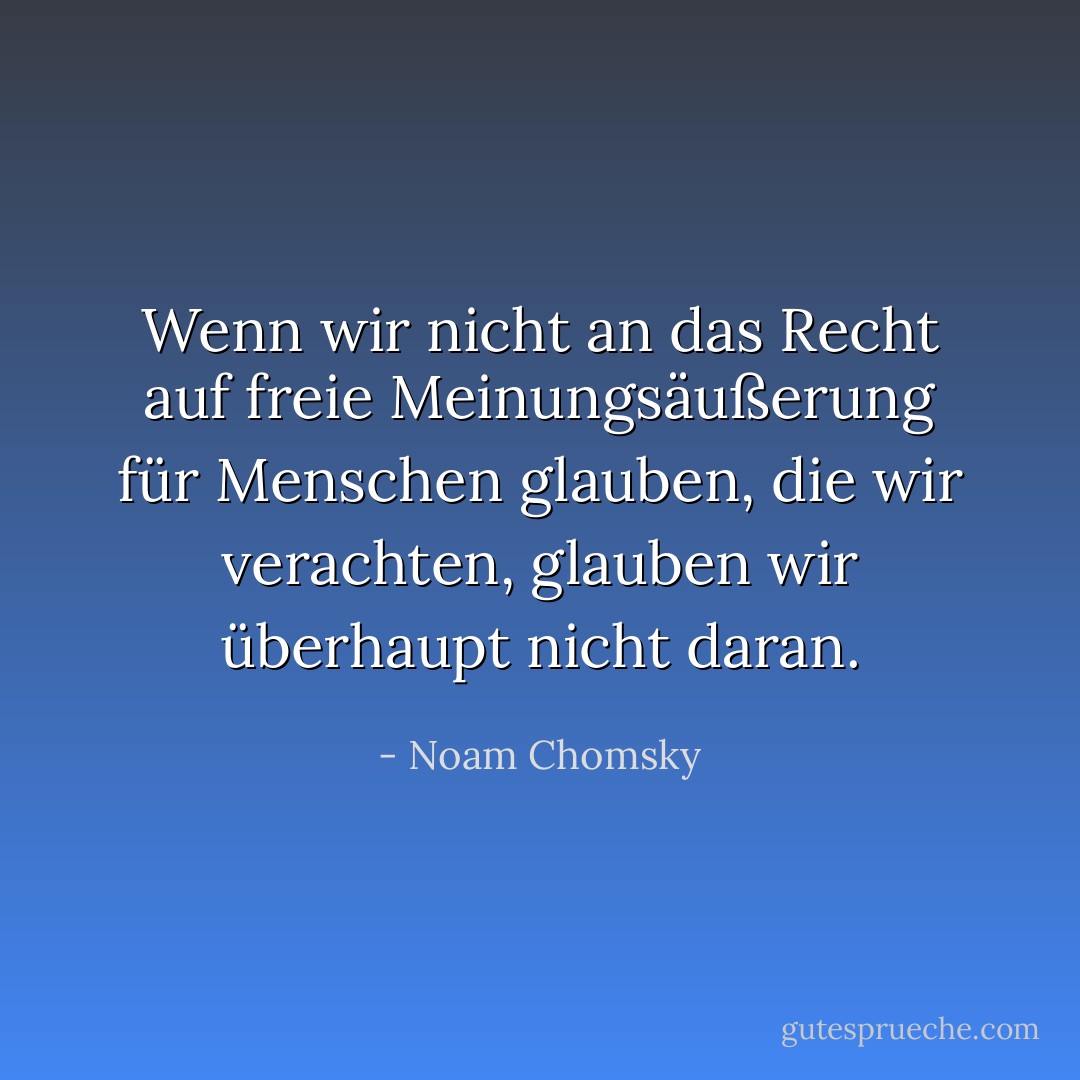 Wenn wir nicht an das Recht auf freie Meinungsäußerung für Menschen glauben, die wir verachten, glauben wir überhaupt nicht daran. - Noam Chomsky<